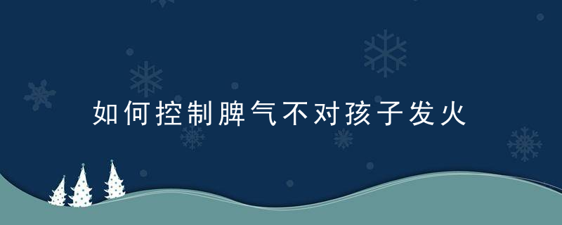 如何控制脾气不对孩子发火 家长如何控制脾气不对孩子发火